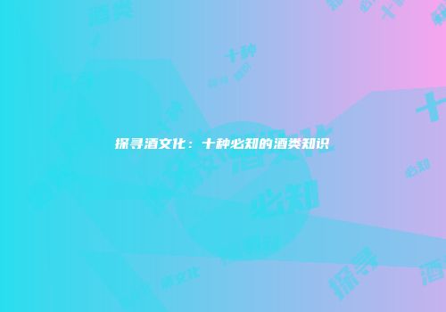 探寻酒文化：十种必知的酒类知识