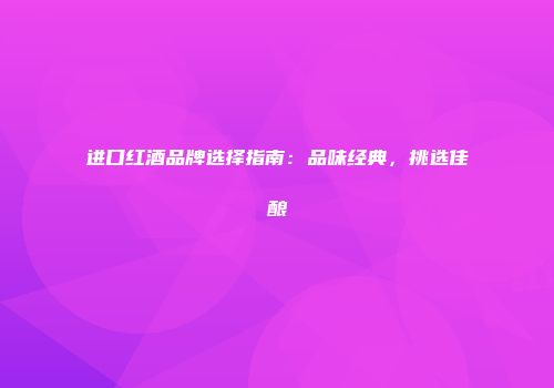 进口红酒品牌选择指南：品味经典，挑选佳酿