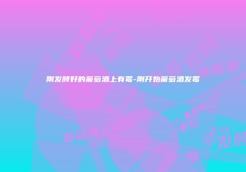 刚发酵好的葡萄酒上有霉-刚开始葡萄酒发霉