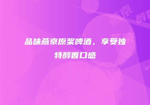 品味燕京原桨啤酒，享受独特醇香口感