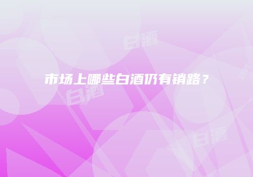 市场上哪些白酒仍有销路？