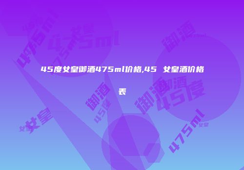 45度女皇御酒475ml价格,45 女皇酒价格表