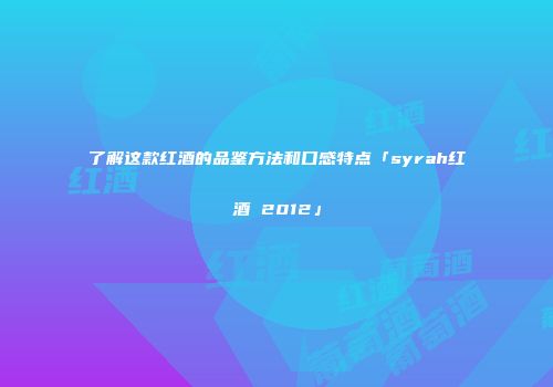 了解这款红酒的品鉴方法和口感特点「syrah红酒 2012」