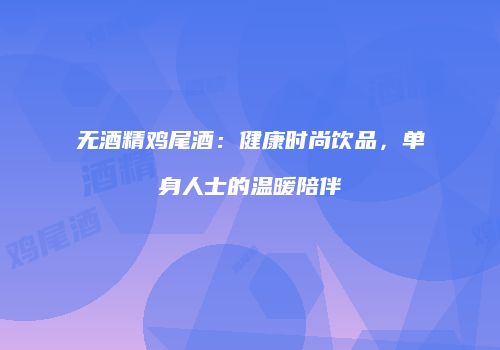 无酒精鸡尾酒：健康时尚饮品，单身人士的温暖陪伴
