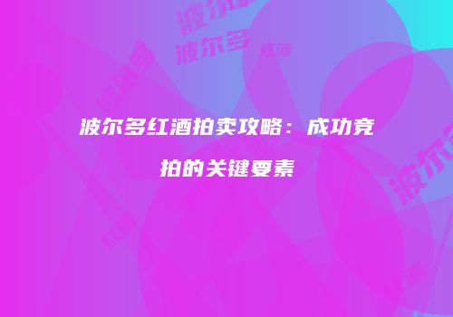 波尔多红酒拍卖攻略：成功竞拍的关键要素