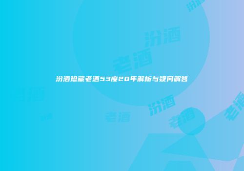 汾酒珍藏老酒53度20年解析与疑问解答