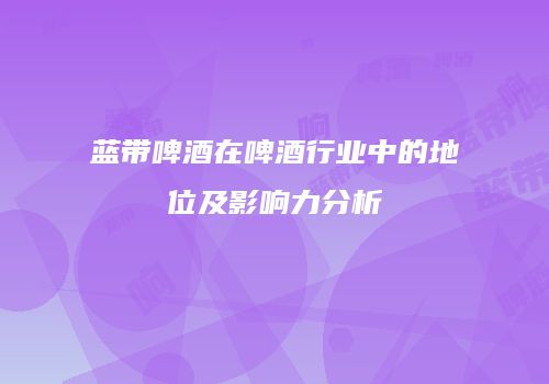 蓝带啤酒在啤酒行业中的地位及影响力分析
