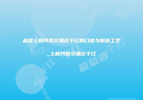 品尝上枫丹奈尔酒庄干红的口感与酿造工艺_上枫丹奈尔酒庄干红