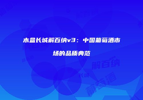 木盒长城解百纳v3：中国葡萄酒市场的品质典范
