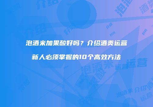 泡酒米加果酸好吗？介绍酒类运营新人必须掌握的10个高效方法