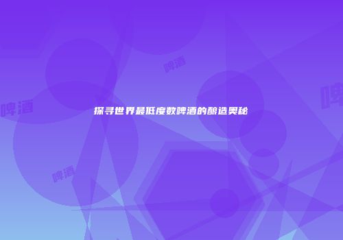 探寻世界最低度数啤酒的酿造奥秘