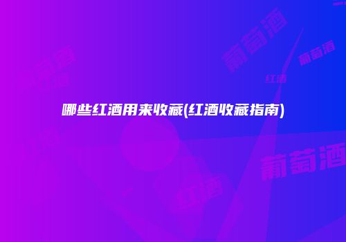哪些红酒用来收藏(红酒收藏指南)