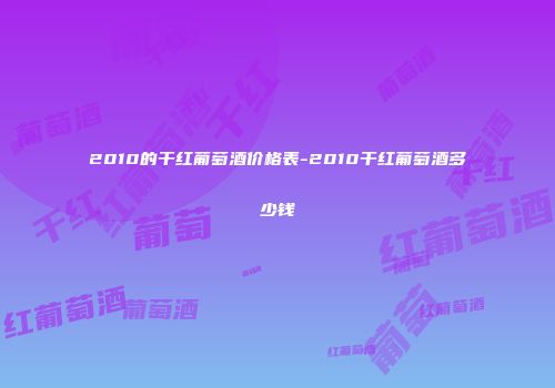 2010的干红葡萄酒价格表-2010干红葡萄酒多少钱