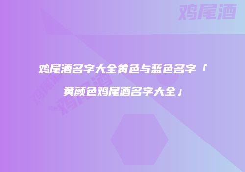 鸡尾酒名字大全黄色与蓝色名字「黄颜色鸡尾酒名字大全」