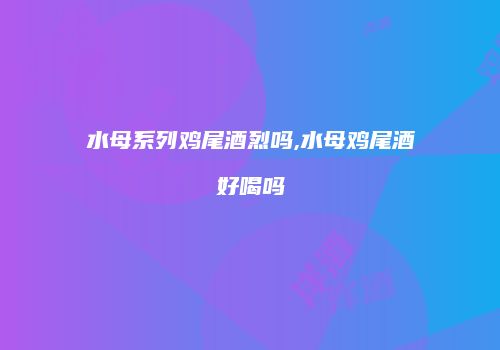 水母系列鸡尾酒烈吗,水母鸡尾酒好喝吗