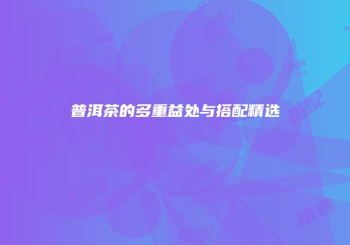 普洱茶的多重益处与搭配精选