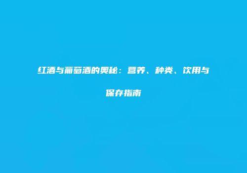 红酒与葡萄酒的奥秘：营养、种类、饮用与保存指南