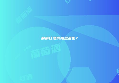 韵丽红酒价格是多少？