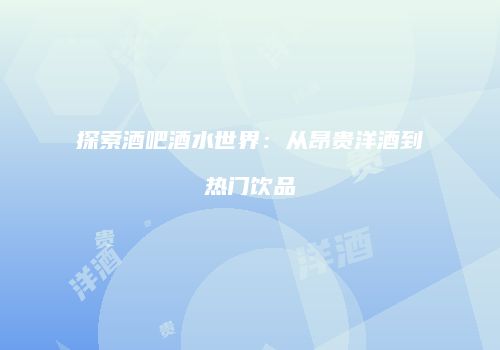 探索酒吧酒水世界：从昂贵洋酒到热门饮品
