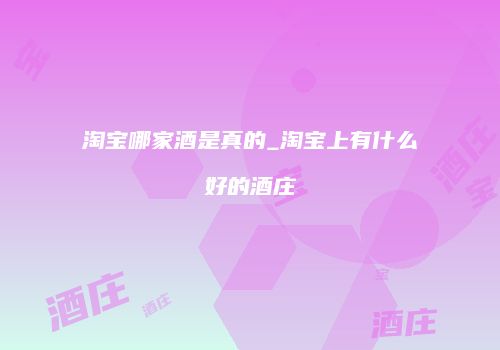 淘宝哪家酒是真的_淘宝上有什么好的酒庄