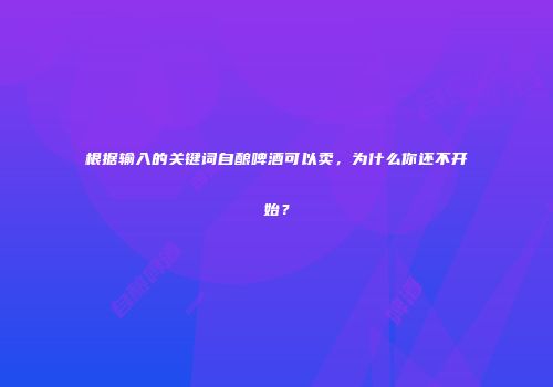 根据输入的关键词自酿啤酒可以卖，为什么你还不开始？