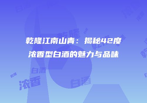 乾隆江南山青：揭秘42度浓香型白酒的魅力与品味