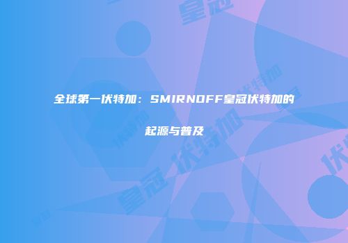 全球第一伏特加：SMIRNOFF皇冠伏特加的起源与普及