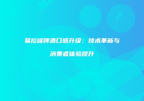 易拉罐啤酒口感升级：技术革新与消费者体验提升