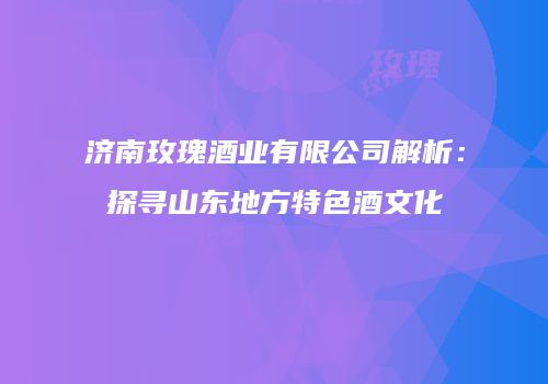 济南玫瑰酒业有限公司解析：探寻山东地方特色酒文化