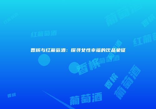 香槟与红葡萄酒：探寻女性幸福的饮品象征