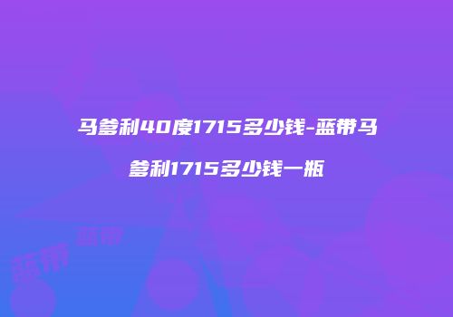 马爹利40度1715多少钱-蓝带马爹利1715多少钱一瓶