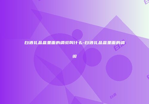 白酒礼品盒里面的绸缎叫什么-白酒礼品盒里面的绸缎