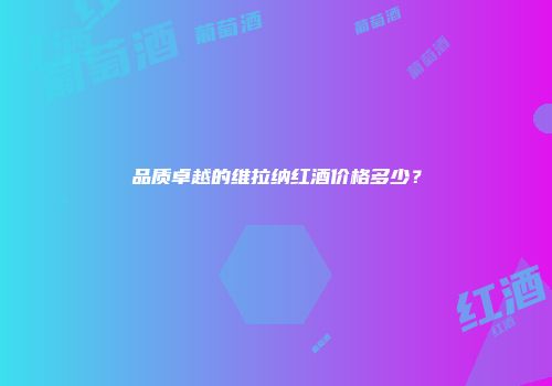 品质卓越的维拉纳红酒价格多少？
