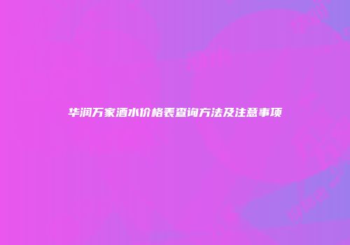 华润万家酒水价格表查询方法及注意事项