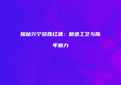 探秘兴宁珍珠红酒：酿造工艺与陈年魅力