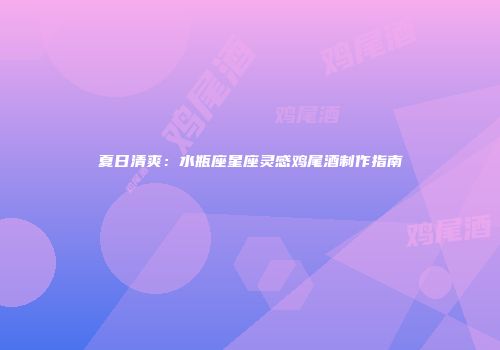 夏日清爽：水瓶座星座灵感鸡尾酒制作指南