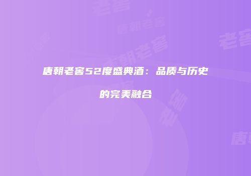 唐朝老窖52度盛典酒：品质与历史的完美融合