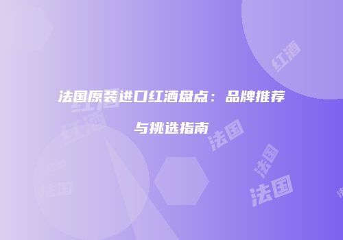 法国原装进口红酒盘点：品牌推荐与挑选指南