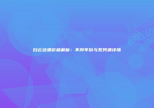 白云边酒价格解析：不同年份与系列酒详情
