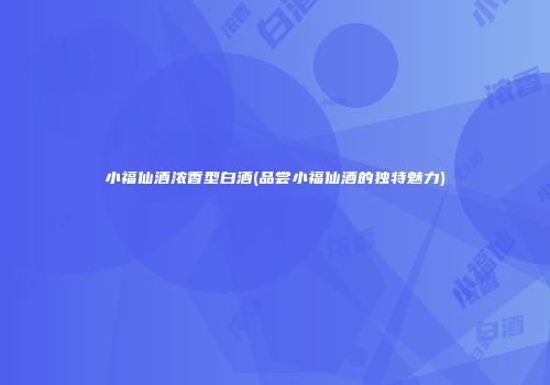 小福仙酒浓香型白酒(品尝小福仙酒的独特魅力)
