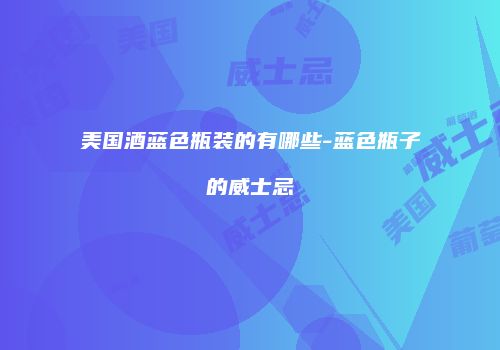 美国酒蓝色瓶装的有哪些-蓝色瓶子的威士忌