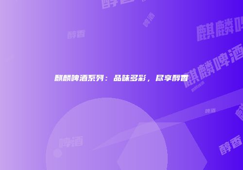 麒麟啤酒系列：品味多彩，尽享醇香