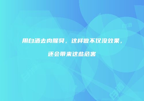 用白酒去肉腥臭，这样做不仅没效果，还会带来这些危害