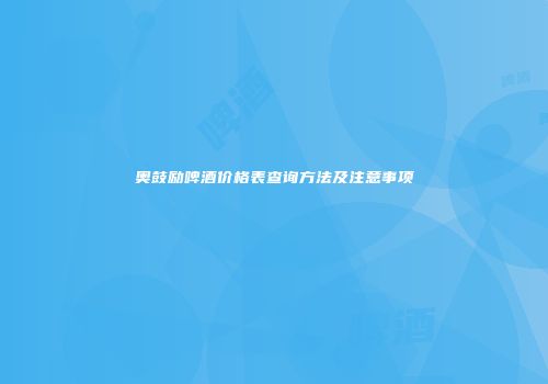 奥鼓励啤酒价格表查询方法及注意事项