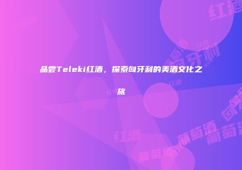 品尝Teleki红酒，探索匈牙利的美酒文化之旅