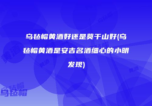 乌毡帽黄酒好还是莫干山好(乌毡帽黄酒是安吉名酒细心的小明发现)