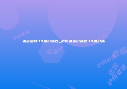 老窖金牌38度价格表_泸州老窖价格表38度价格