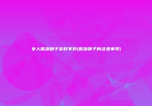 女人喝决明子茶好不好(喝决明子的注意事项)
