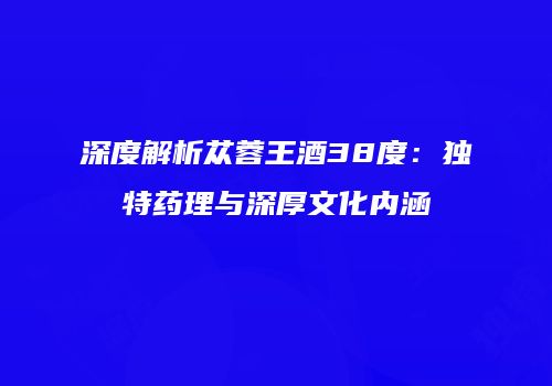 深度解析苁蓉王酒38度：独特药理与深厚文化内涵