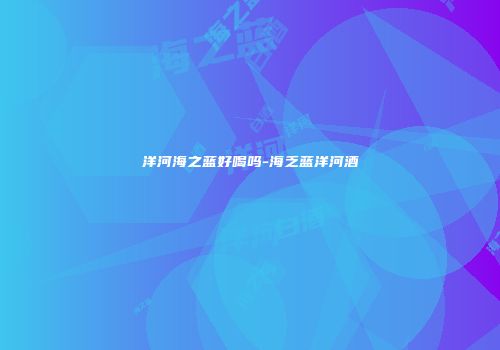 洋河海之蓝好喝吗-海乏蓝洋河酒